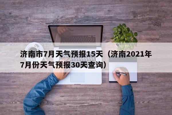 济南市7月天气预报15天（济南2021年7月份天气预报30天查询）